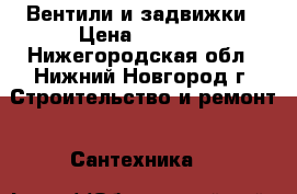 Вентили и задвижки › Цена ­ 3 500 - Нижегородская обл., Нижний Новгород г. Строительство и ремонт » Сантехника   